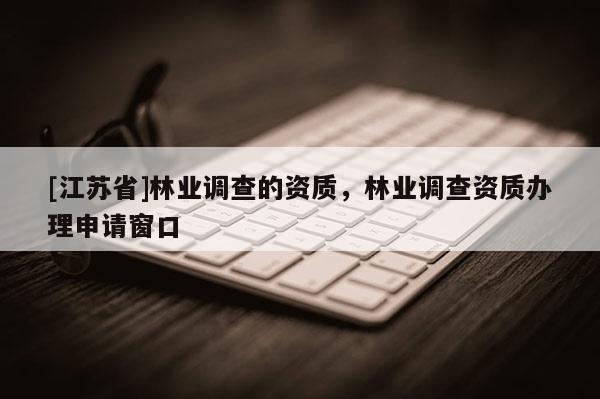 [江蘇省]林業(yè)調(diào)查的資質(zhì)，林業(yè)調(diào)查資質(zhì)辦理申請窗口