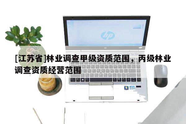 [江蘇省]林業調查甲級資質范圍，丙級林業調查資質經營范圍