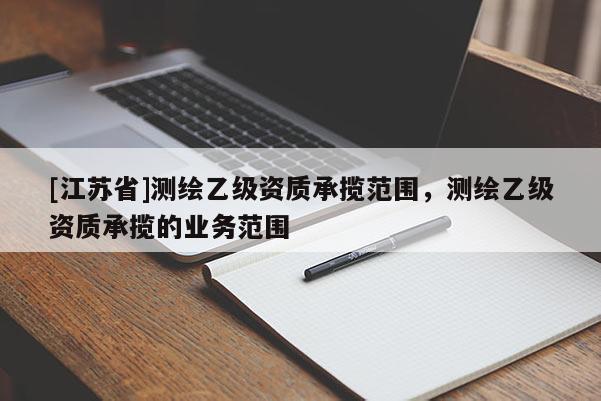 [江蘇省]測繪乙級資質承攬范圍，測繪乙級資質承攬的業務范圍