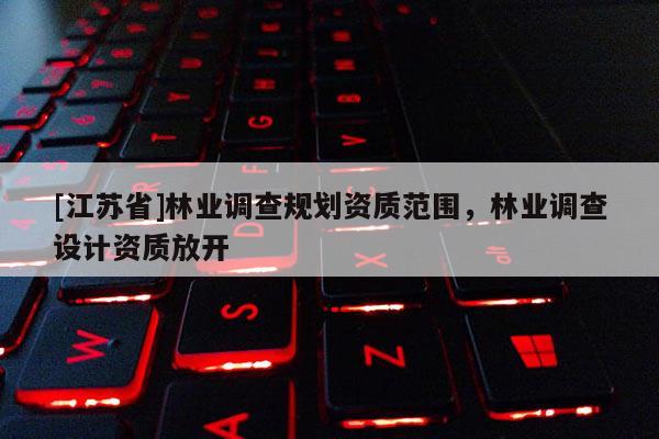 [江蘇省]林業(yè)調(diào)查規(guī)劃資質(zhì)范圍，林業(yè)調(diào)查設(shè)計(jì)資質(zhì)放開