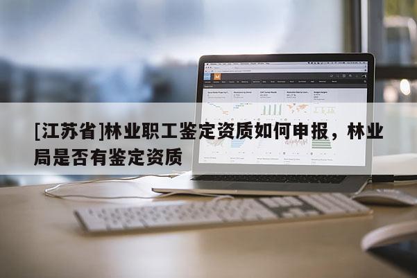 [江蘇省]林業職工鑒定資質如何申報，林業局是否有鑒定資質