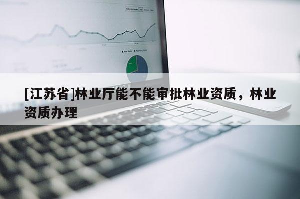 [江蘇省]林業(yè)廳能不能審批林業(yè)資質(zhì)，林業(yè)資質(zhì)辦理