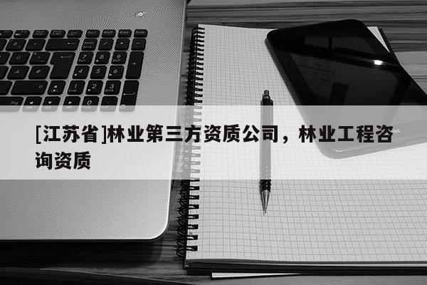 [江蘇省]林業第三方資質公司，林業工程咨詢資質