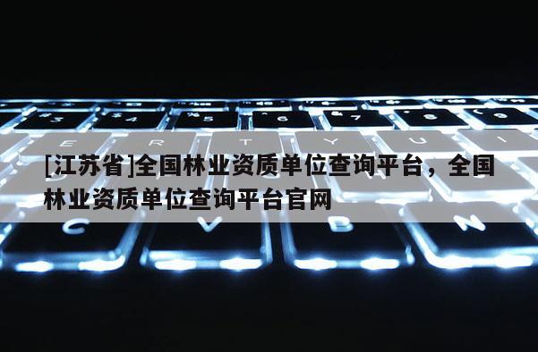 [江蘇省]全國林業資質單位查詢平臺，全國林業資質單位查詢平臺官網