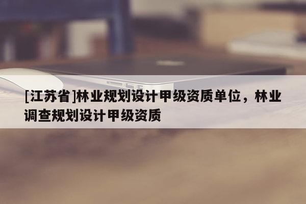 [江蘇省]林業規劃設計甲級資質單位，林業調查規劃設計甲級資質