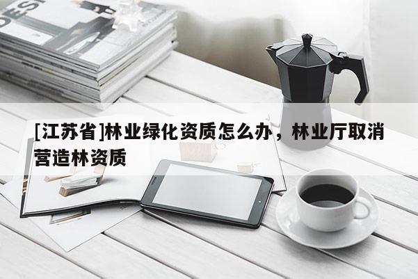 [江蘇省]林業綠化資質怎么辦，林業廳取消營造林資質