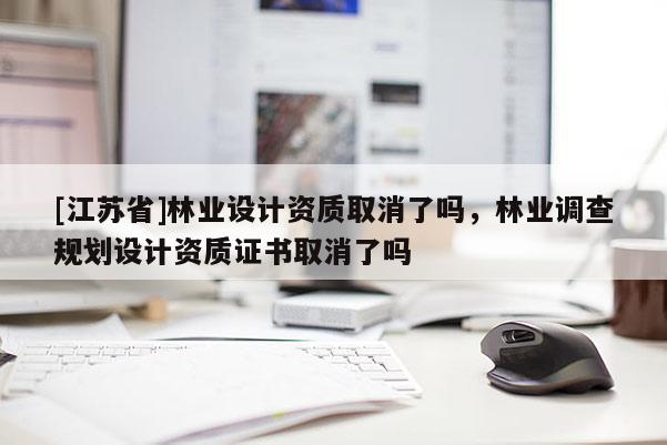[江蘇省]林業設計資質取消了嗎，林業調查規劃設計資質證書取消了嗎