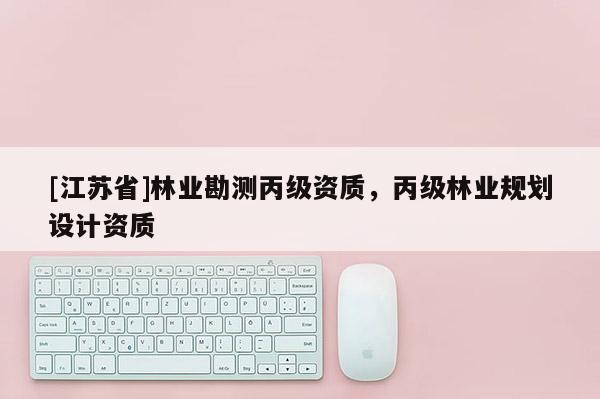 [江蘇省]林業(yè)勘測丙級資質，丙級林業(yè)規(guī)劃設計資質