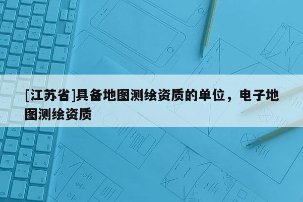 [江蘇省]具備地圖測繪資質的單位，電子地圖測繪資質