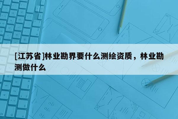[江蘇省]林業勘界要什么測繪資質，林業勘測做什么