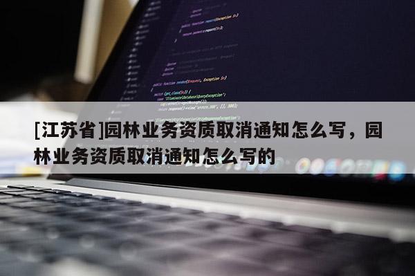 [江蘇省]園林業務資質取消通知怎么寫，園林業務資質取消通知怎么寫的