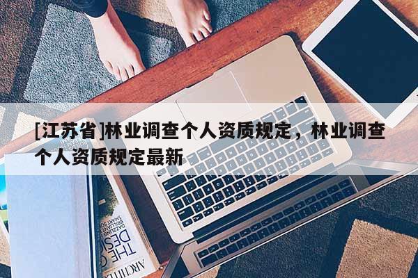[江蘇省]林業調查個人資質規定，林業調查個人資質規定最新