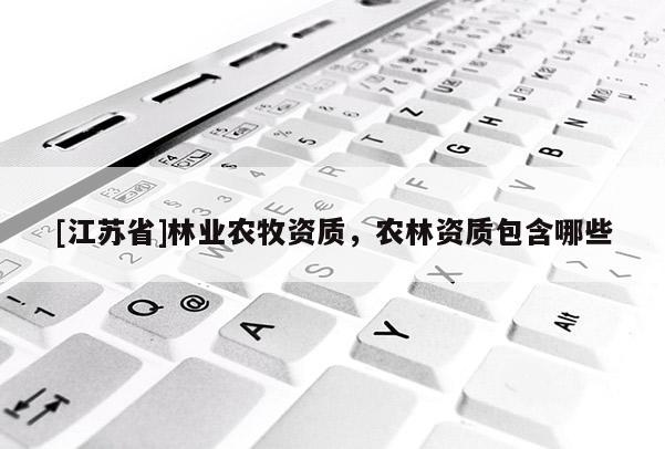 [江蘇省]林業(yè)農(nóng)牧資質(zhì)，農(nóng)林資質(zhì)包含哪些