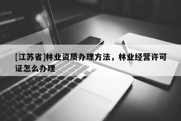 [江蘇省]林業資質辦理方法，林業經營許可證怎么辦理