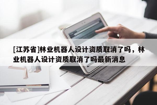 [江蘇省]林業機器人設計資質取消了嗎，林業機器人設計資質取消了嗎最新消息