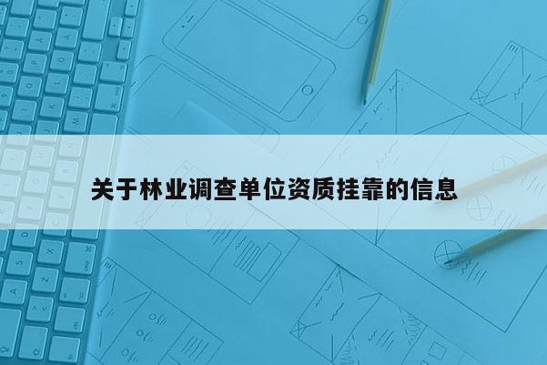 關(guān)于林業(yè)調(diào)查單位資質(zhì)掛靠的信息