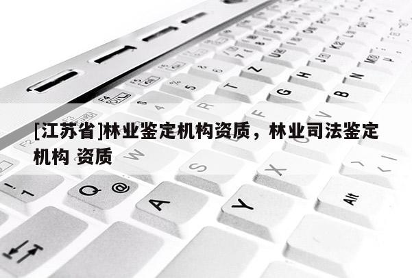 [江蘇省]林業鑒定機構資質，林業司法鑒定機構 資質