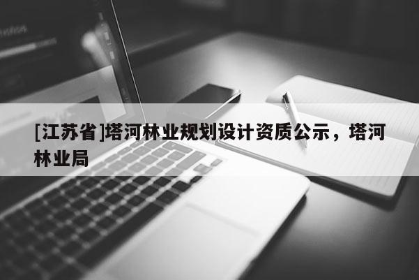 [江蘇省]塔河林業規劃設計資質公示，塔河林業局