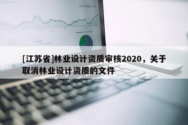 [江蘇省]林業設計資質審核2020，關于取消林業設計資質的文件