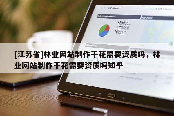 [江蘇省]林業(yè)網(wǎng)站制作干花需要資質(zhì)嗎，林業(yè)網(wǎng)站制作干花需要資質(zhì)嗎知乎
