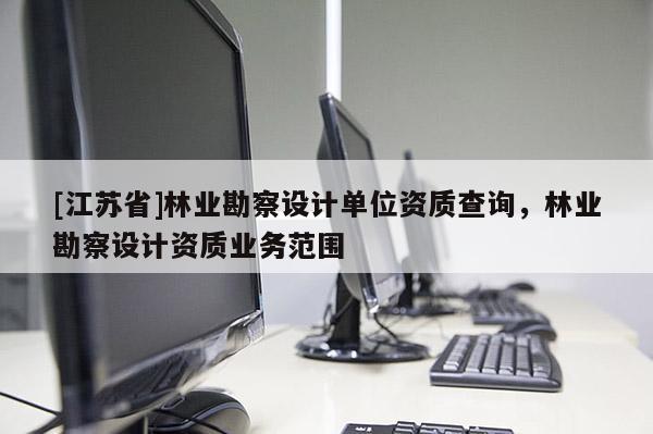 [江蘇省]林業勘察設計單位資質查詢，林業勘察設計資質業務范圍