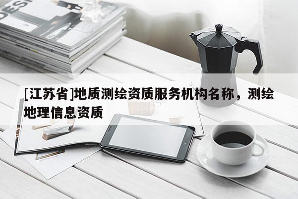 [江蘇省]地質(zhì)測繪資質(zhì)服務(wù)機(jī)構(gòu)名稱，測繪地理信息資質(zhì)