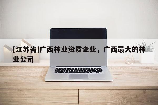 [江蘇省]廣西林業資質企業，廣西最大的林業公司