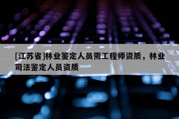 [江蘇省]林業鑒定人員需工程師資質，林業司法鑒定人員資質