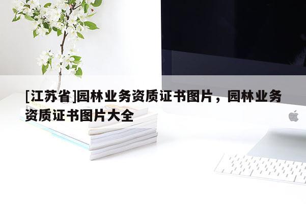 [江蘇省]園林業(yè)務(wù)資質(zhì)證書圖片，園林業(yè)務(wù)資質(zhì)證書圖片大全