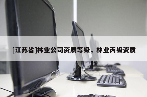 [江蘇省]林業(yè)公司資質(zhì)等級，林業(yè)丙級資質(zhì)