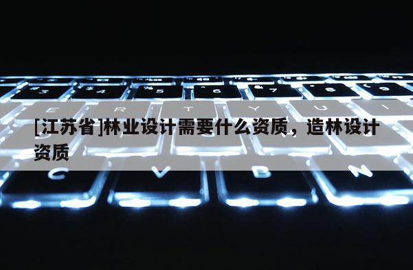 [江蘇省]林業設計需要什么資質，造林設計資質