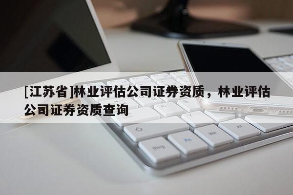 [江蘇省]林業評估公司證券資質，林業評估公司證券資質查詢