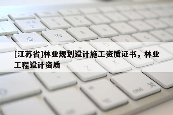 [江蘇省]林業(yè)規(guī)劃設(shè)計施工資質(zhì)證書，林業(yè)工程設(shè)計資質(zhì)
