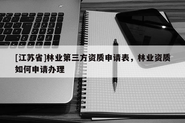 [江蘇省]林業(yè)第三方資質(zhì)申請表，林業(yè)資質(zhì)如何申請辦理