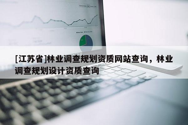[江蘇省]林業(yè)調(diào)查規(guī)劃資質(zhì)網(wǎng)站查詢，林業(yè)調(diào)查規(guī)劃設(shè)計資質(zhì)查詢