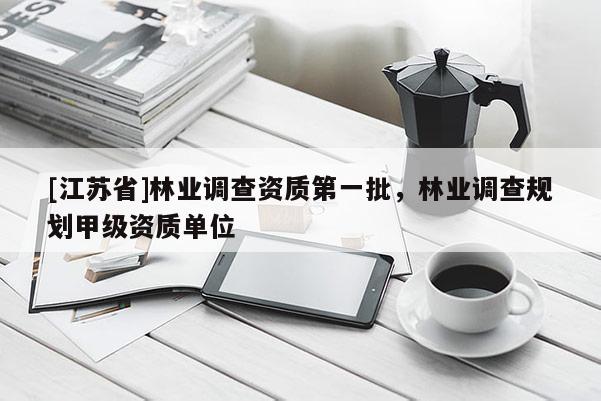 [江蘇省]林業(yè)調(diào)查資質(zhì)第一批，林業(yè)調(diào)查規(guī)劃甲級資質(zhì)單位