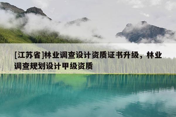 [江蘇省]林業(yè)調(diào)查設(shè)計資質(zhì)證書升級，林業(yè)調(diào)查規(guī)劃設(shè)計甲級資質(zhì)