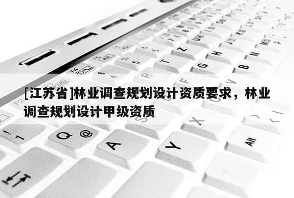 [江蘇省]林業(yè)調(diào)查規(guī)劃設(shè)計(jì)資質(zhì)要求，林業(yè)調(diào)查規(guī)劃設(shè)計(jì)甲級(jí)資質(zhì)