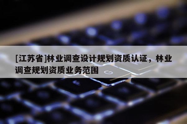 [江蘇省]林業調查設計規劃資質認證，林業調查規劃資質業務范圍