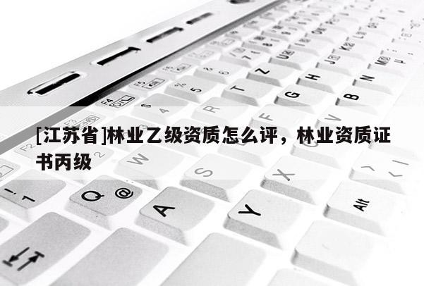 [江蘇省]林業乙級資質怎么評，林業資質證書丙級