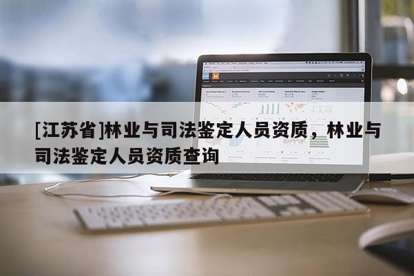[江蘇省]林業與司法鑒定人員資質，林業與司法鑒定人員資質查詢