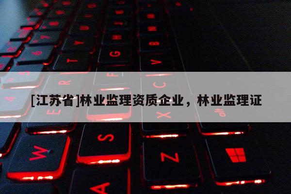 [江蘇省]林業(yè)監(jiān)理資質(zhì)企業(yè)，林業(yè)監(jiān)理證