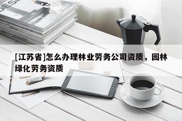 [江蘇省]怎么辦理林業勞務公司資質，園林綠化勞務資質