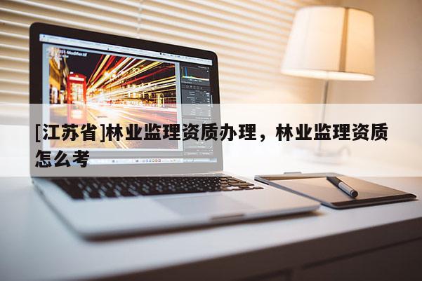 [江蘇省]林業監理資質辦理，林業監理資質怎么考