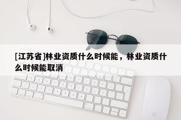 [江蘇省]林業資質什么時候能，林業資質什么時候能取消