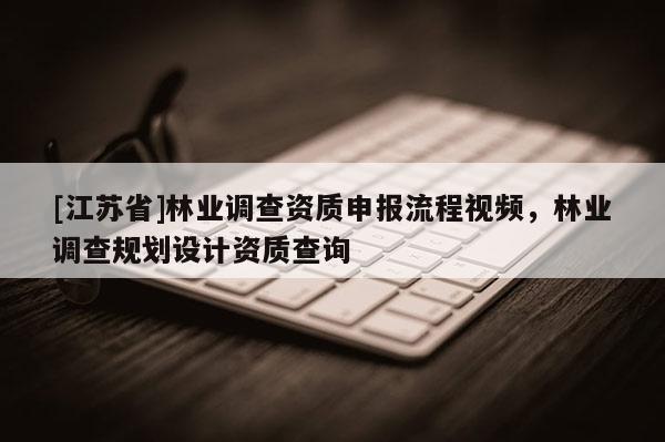 [江蘇省]林業調查資質申報流程視頻，林業調查規劃設計資質查詢