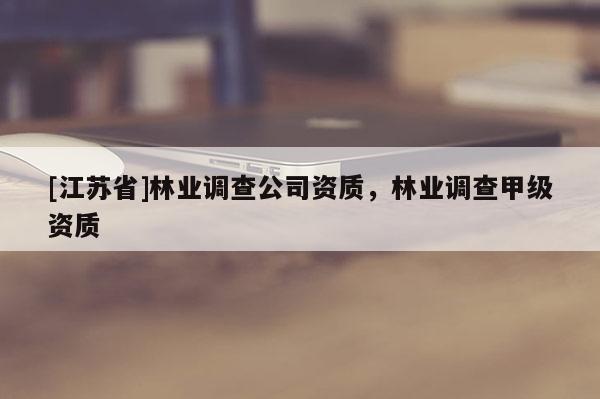 [江蘇省]林業調查公司資質，林業調查甲級資質