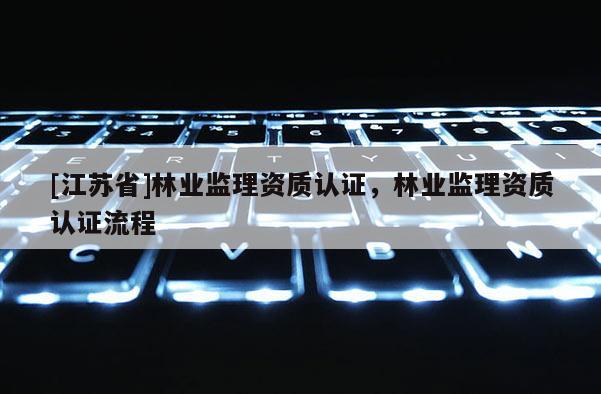 [江蘇省]林業監理資質認證，林業監理資質認證流程