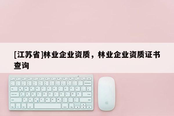 [江蘇省]林業(yè)企業(yè)資質(zhì)，林業(yè)企業(yè)資質(zhì)證書查詢