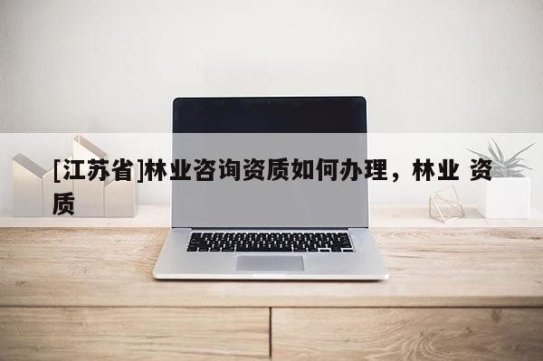 [江蘇省]林業咨詢資質如何辦理，林業 資質